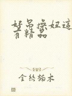 好吊操妞这里只有精品
