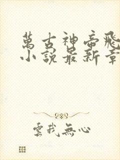 万古神帝飞天鱼小说最新章节列表最