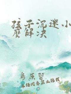 孩子沉迷小说怎么解决