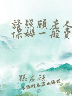 请照顾老人家政保姆一般费用多少