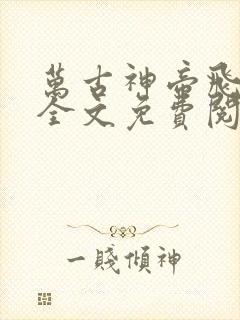 万古神帝飞天鱼全文免费阅读全文