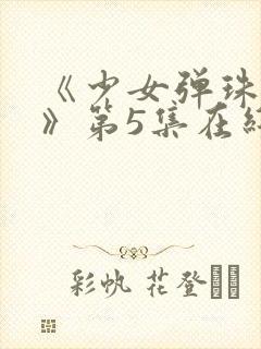 《少女弹珠汽水》第5集在线观看