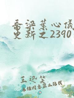 乔梁叶心仪超前更新之2390章节