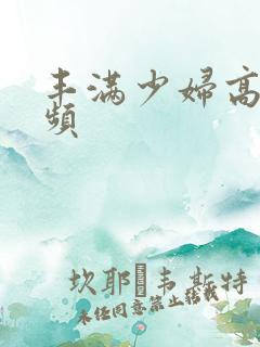 丰满少妇高潮视频