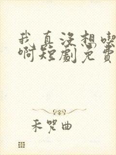 我真没想吃软饭啊短剧免费看