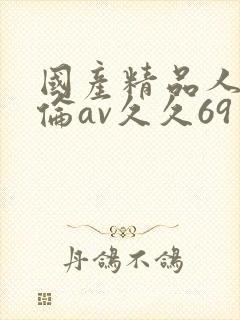 国产精品人妻人伦av久久69