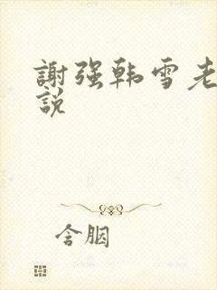 谢强韩雪老谢小说