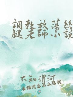 调教放荡丝袜美腿老师小说