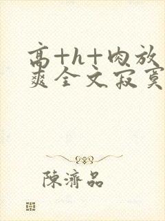 高+h+肉放荡爽全文寂寞少妇