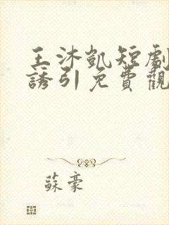 王沐凯短剧深情诱引免费观看全集