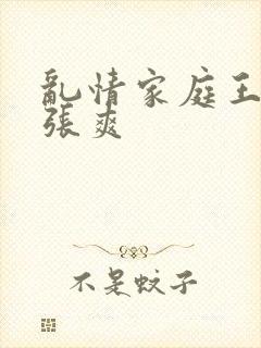 乱情家庭王丽霞张爽