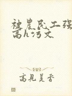 被农民工强了的高h污文