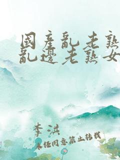 国产乱老熟视频乱边老熟女1