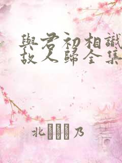 与君初相识恰似故人归全集