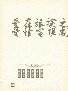 爱在旅途之反转爱情电视剧免费观看全集