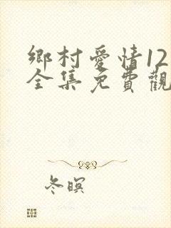 乡村爱情12部全集免费观看