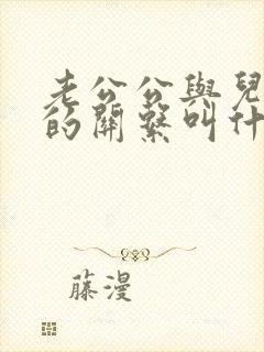 老公公与儿媳妇的关系叫什么关系