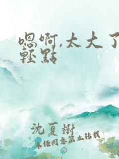 嗯啊,太大了,轻点