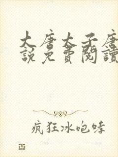 大唐太子唐羽小说免费阅读无弹窗