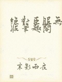 绝对臣服无删减版笔趣阁