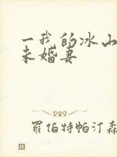 一我的冰山总裁未婚妻