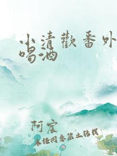 小清欢番外篇哄喝酒