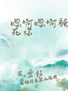 嗯啊嗯啊骚货干死你