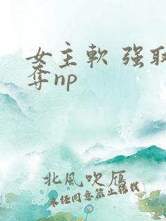 女主软 强取豪夺np