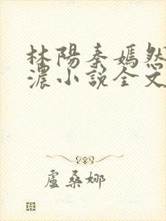 林阳秦嫣然秦墨浓小说全文免费阅读