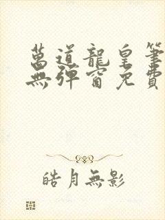 万道龙皇笔趣阁无弹窗免费阅读全文