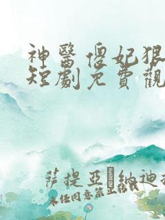 神医傻妃狠嚣张短剧免费观看全集高清