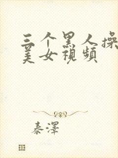 三个黑人操一个美女视频
