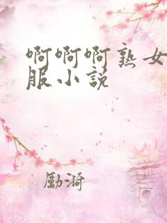 啊啊啊熟女好舒服小说