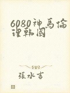 6080神马伦理韩国