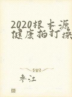 2020根本源健康拍打操完整版