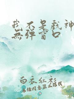 我不是戏神小说无弹窗口