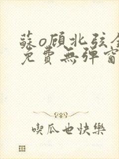 苏o顾北弦全文免费无弹窗