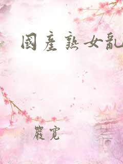 国产熟女乱精品