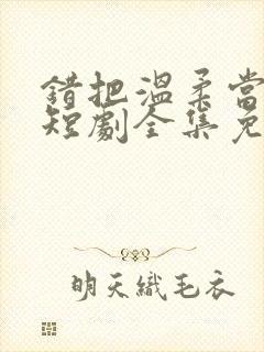 错把温柔当情深短剧全集免费看