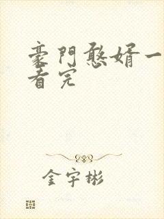 豪门憨婿一口气看完
