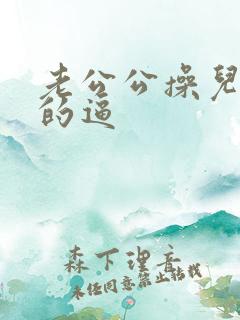 老公公操儿媳妇的逼