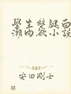 学生双腿白浆高潮肉欲小说