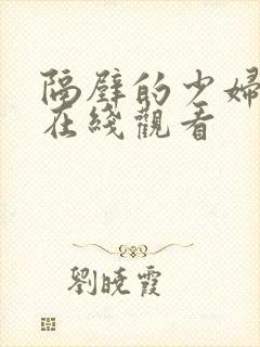隔壁的少妇视频在线观看
