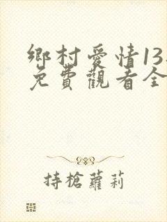 乡村爱情13部免费观看全集完整版