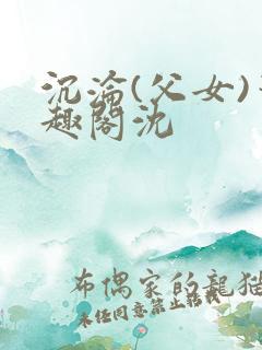 沉沦(父女)笔趣阁沈