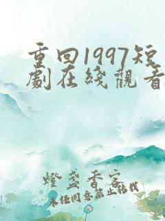 重回1997短剧在线观看全集免费高清