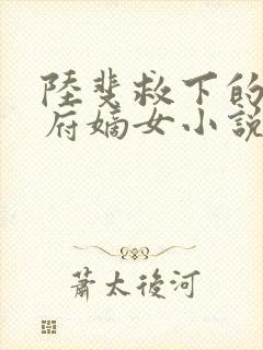 陆斐救下的将军府嫡女小说免费阅读