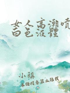 女人高潮喷出乳白色液体