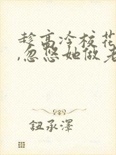 趁高冷校花青涩,忽悠她做老婆