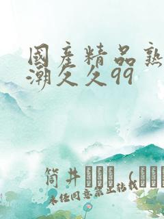 国产精品熟女高潮久久99